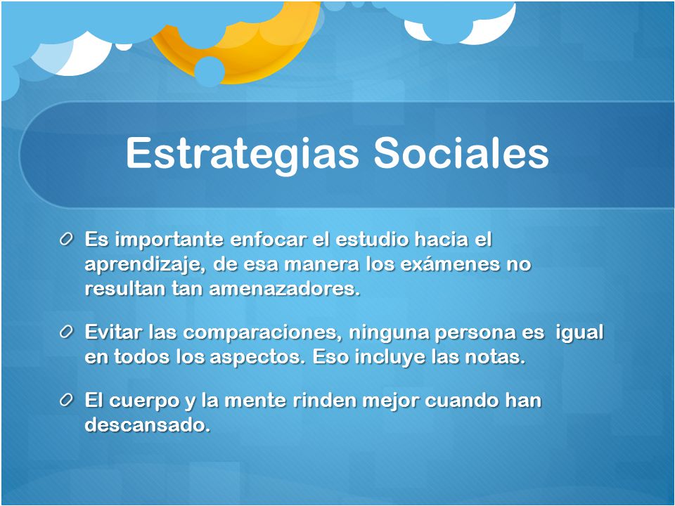 Estrategias Sociales Es importante enfocar el estudio hacia el aprendizaje, de esa manera los exámenes no resultan tan amenazadores.