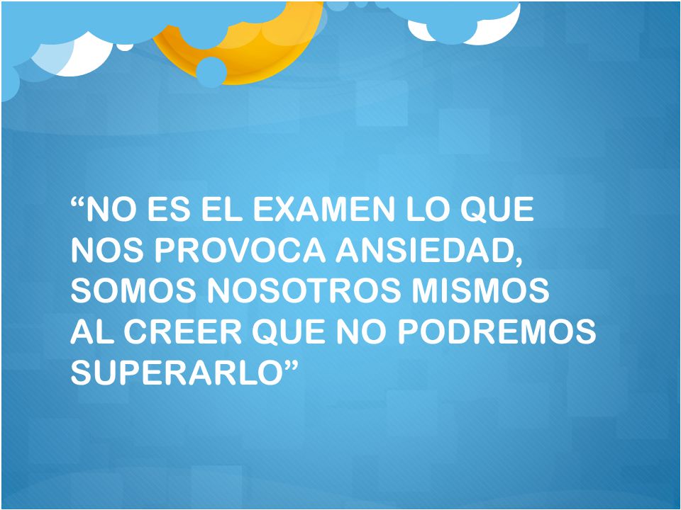 NO ES EL EXAMEN LO QUE NOS PROVOCA ANSIEDAD, SOMOS NOSOTROS MISMOS AL CREER QUE NO PODREMOS SUPERARLO
