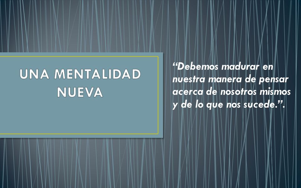 UNA MENTALIDAD NUEVA Debemos madurar en nuestra manera de pensar acerca de nosotros mismos y de lo que nos sucede. .