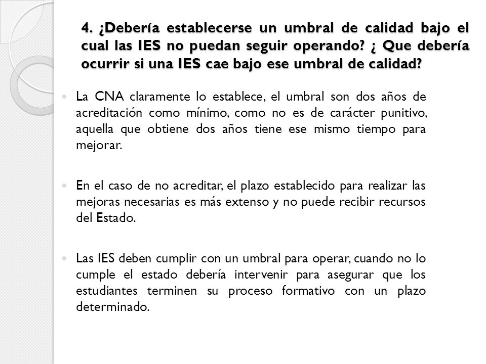 4. ¿Debería establecerse un umbral de calidad bajo el cual las IES no puedan seguir operando ¿ Que debería ocurrir si una IES cae bajo ese umbral de calidad