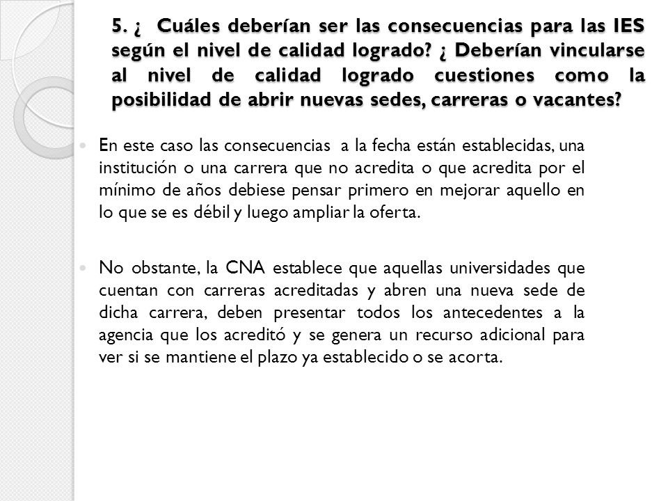 5. ¿ Cuáles deberían ser las consecuencias para las IES según el nivel de calidad logrado ¿ Deberían vincularse al nivel de calidad logrado cuestiones como la posibilidad de abrir nuevas sedes, carreras o vacantes