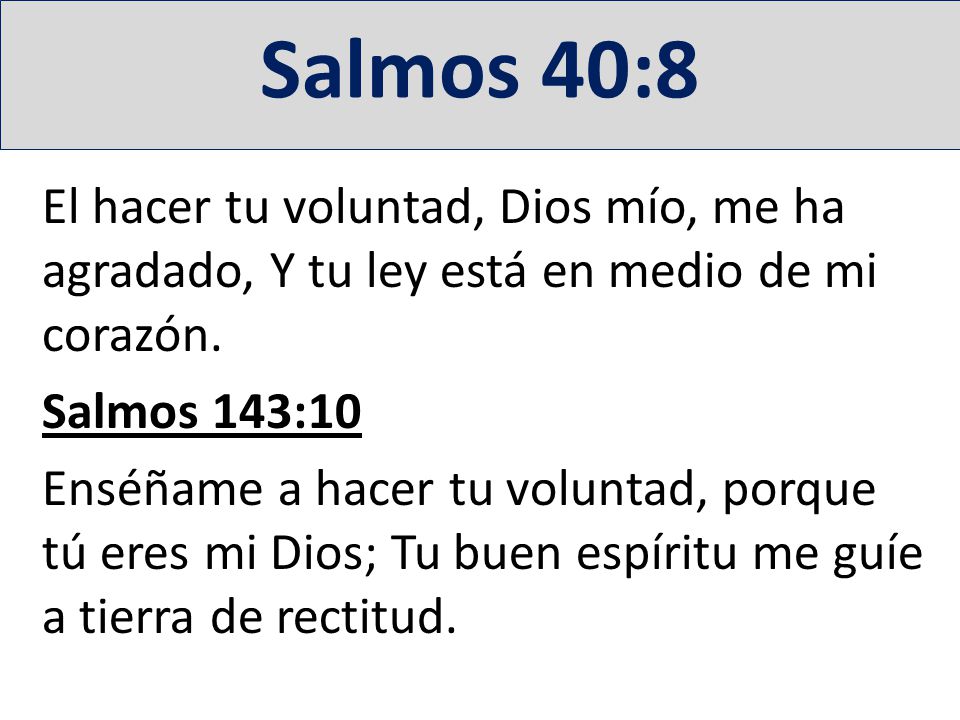 Salmos 40:8 El hacer tu voluntad, Dios mío, me ha agradado, Y tu ley está en medio de mi corazón. Salmos 143:10.