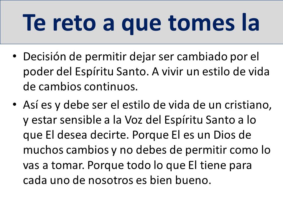 Te reto a que tomes la Decisión de permitir dejar ser cambiado por el poder del Espíritu Santo. A vivir un estilo de vida de cambios continuos.