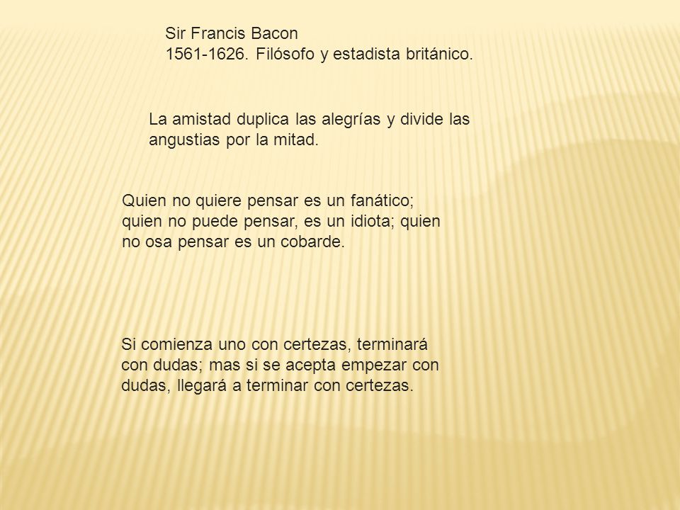 Sir Francis Bacon Filósofo y estadista británico. La amistad duplica las alegrías y divide las angustias por la mitad.