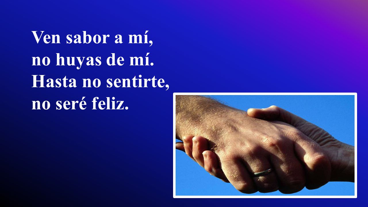 Ven sabor a mí, no huyas de mí. Hasta no sentirte, no seré feliz.