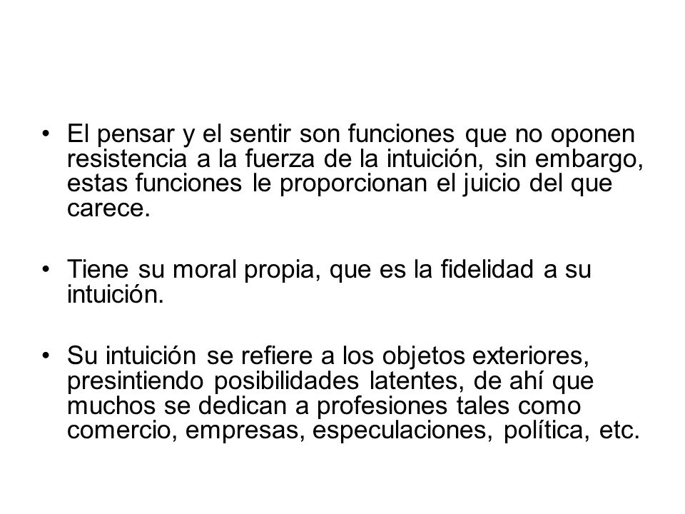 El pensar y el sentir son funciones que no oponen resistencia a la fuerza de la intuición, sin embargo, estas funciones le proporcionan el juicio del que carece.