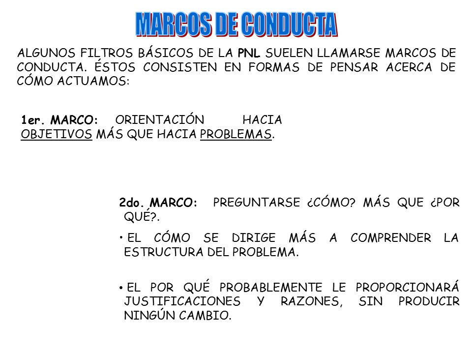 MARCOS DE CONDUCTA ALGUNOS FILTROS BÁSICOS DE LA PNL SUELEN LLAMARSE MARCOS DE CONDUCTA. ÉSTOS CONSISTEN EN FORMAS DE PENSAR ACERCA DE CÓMO ACTUAMOS:
