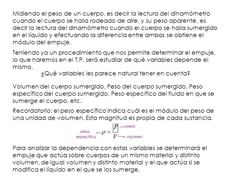 Midiendo el peso de un cuerpo, es decir la lectura del dinamómetro cuando el cuerpo se halla rodeado de aire, y su peso aparente, es decir la lectura del dinamómetro cuando el cuerpo se halla sumergido en el líquido y efectuando la diferencia entre ambas se obtiene el módulo del empuje.