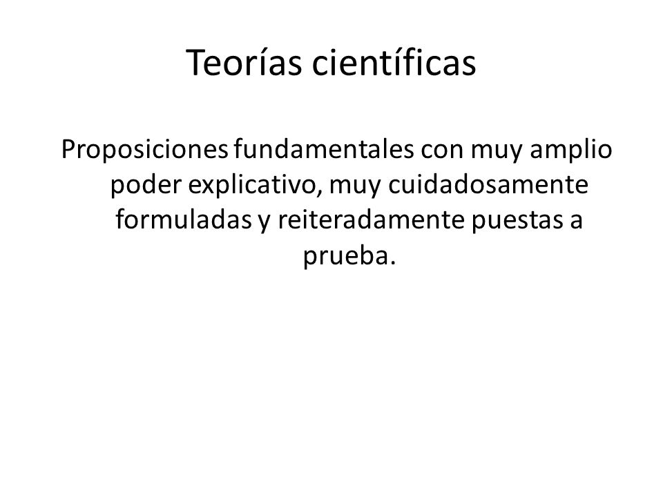 Teorías científicas Proposiciones fundamentales con muy amplio poder explicativo, muy cuidadosamente formuladas y reiteradamente puestas a prueba.