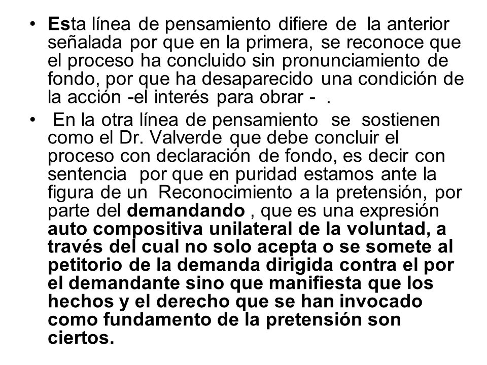 Esta línea de pensamiento difiere de la anterior señalada por que en la primera, se reconoce que el proceso ha concluido sin pronunciamiento de fondo, por que ha desaparecido una condición de la acción -el interés para obrar - .