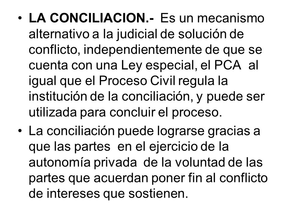 LA CONCILIACION.- Es un mecanismo alternativo a la judicial de solución de conflicto, independientemente de que se cuenta con una Ley especial, el PCA al igual que el Proceso Civil regula la institución de la conciliación, y puede ser utilizada para concluir el proceso.