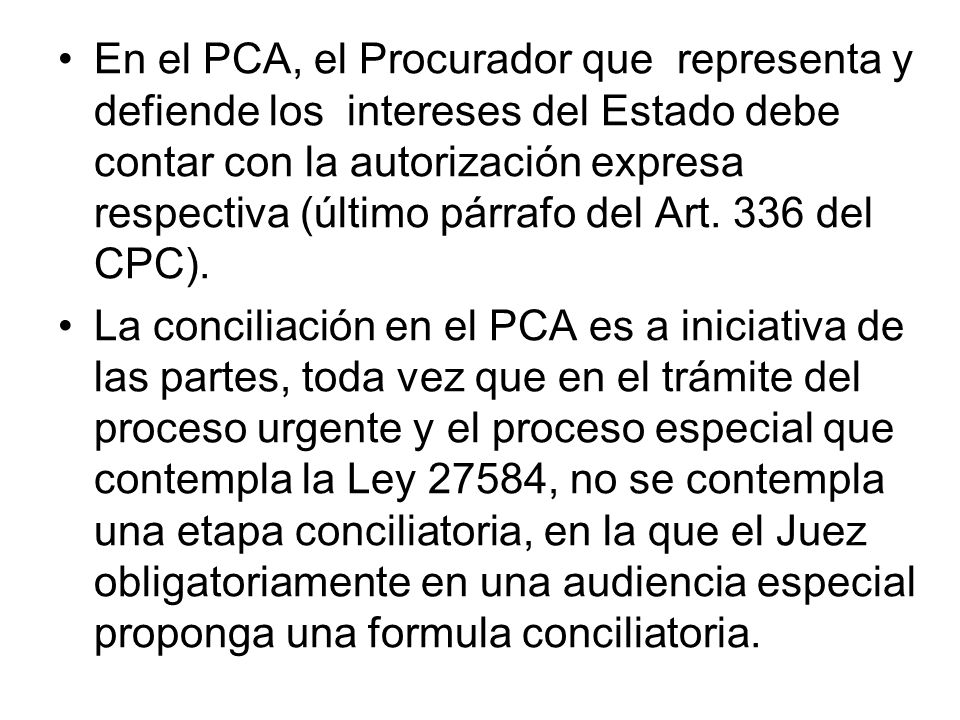 En el PCA, el Procurador que representa y defiende los intereses del Estado debe contar con la autorización expresa respectiva (último párrafo del Art. 336 del CPC).