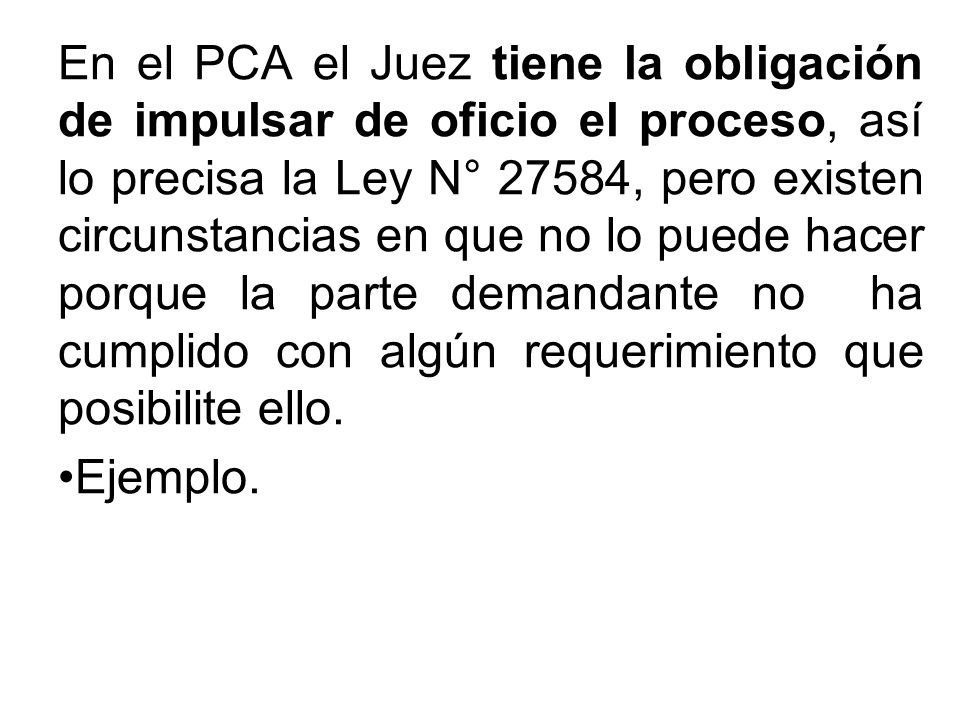 En el PCA el Juez tiene la obligación de impulsar de oficio el proceso, así lo precisa la Ley N° 27584, pero existen circunstancias en que no lo puede hacer porque la parte demandante no ha cumplido con algún requerimiento que posibilite ello.