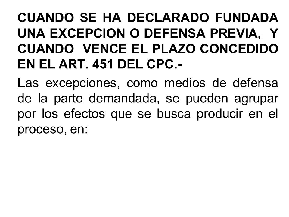 CUANDO SE HA DECLARADO FUNDADA UNA EXCEPCION O DEFENSA PREVIA, Y CUANDO VENCE EL PLAZO CONCEDIDO EN EL ART. 451 DEL CPC.-