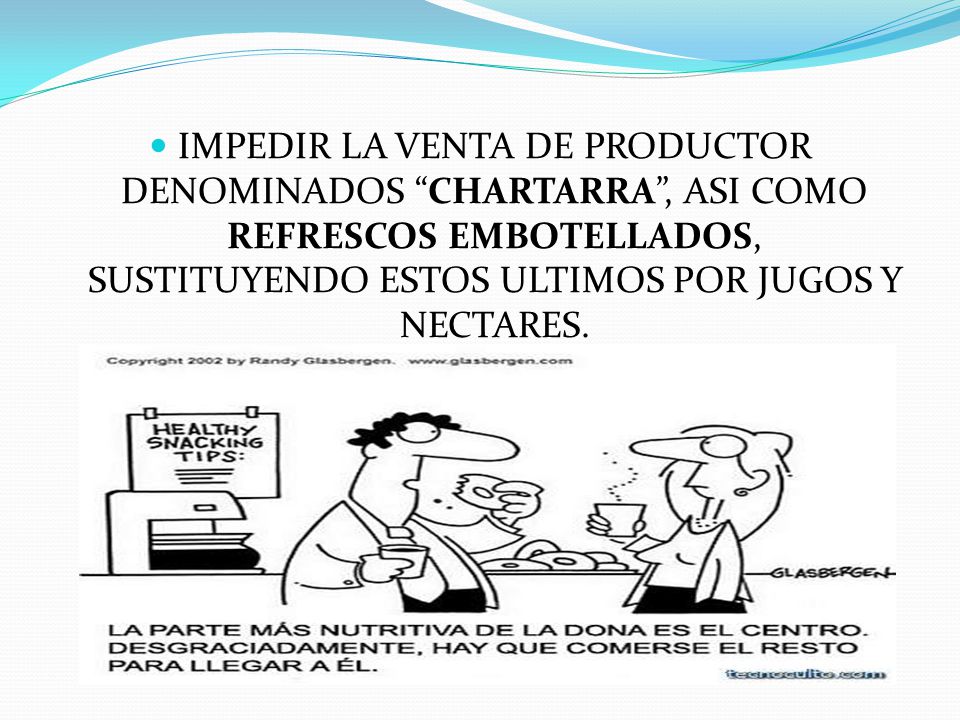 IMPEDIR LA VENTA DE PRODUCTOR DENOMINADOS CHARTARRA , ASI COMO REFRESCOS EMBOTELLADOS, SUSTITUYENDO ESTOS ULTIMOS POR JUGOS Y NECTARES.