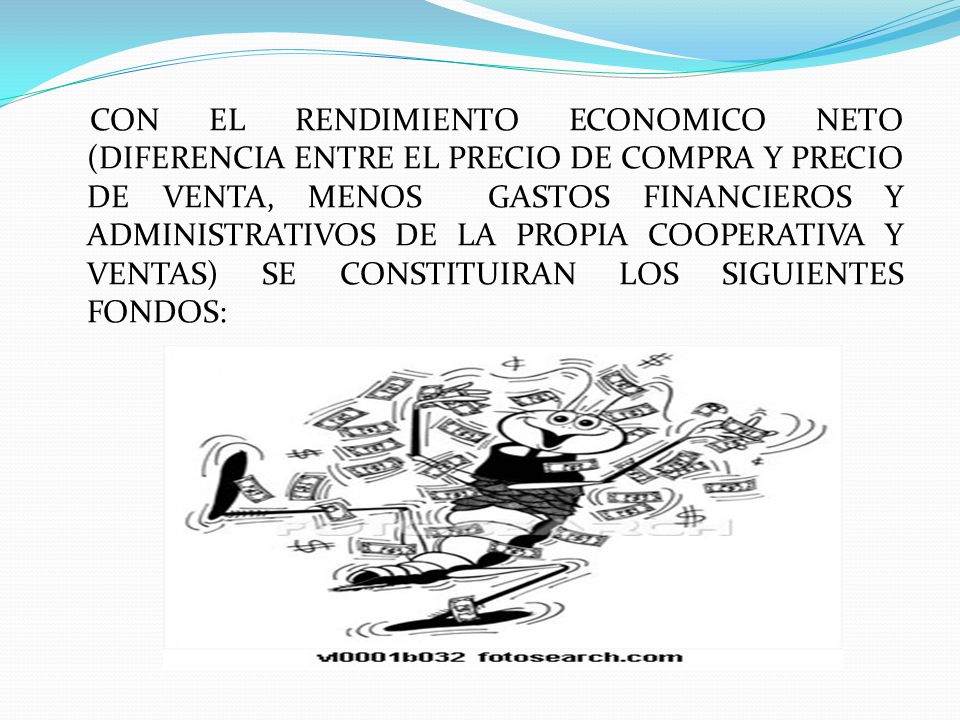 CON EL RENDIMIENTO ECONOMICO NETO (DIFERENCIA ENTRE EL PRECIO DE COMPRA Y PRECIO DE VENTA, MENOS GASTOS FINANCIEROS Y ADMINISTRATIVOS DE LA PROPIA COOPERATIVA Y VENTAS) SE CONSTITUIRAN LOS SIGUIENTES FONDOS: