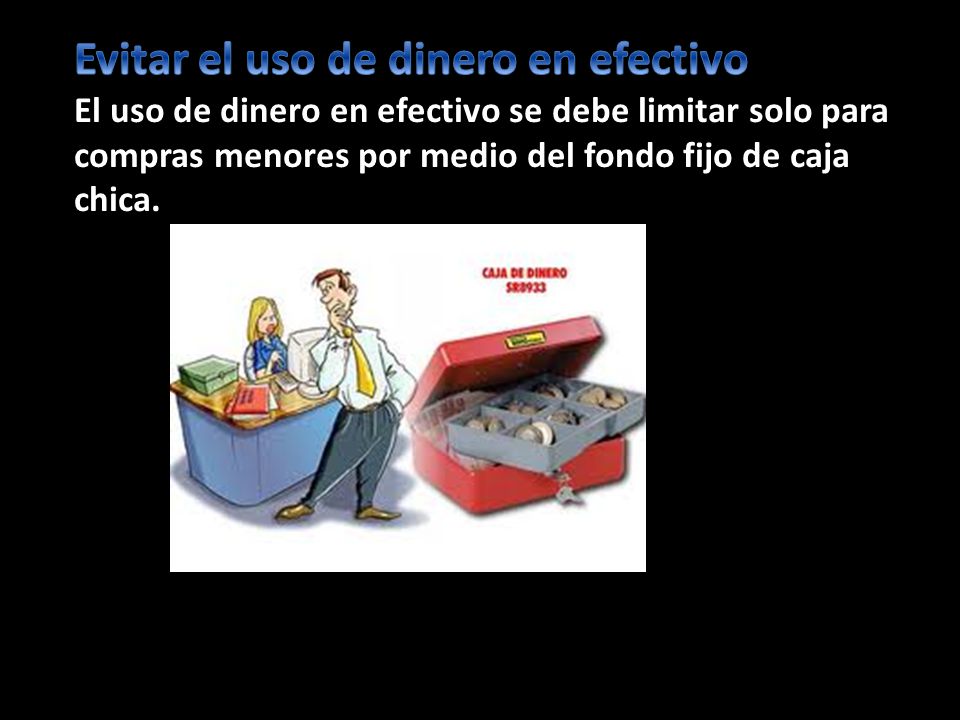 Evitar el uso de dinero en efectivo El uso de dinero en efectivo se debe limitar solo para compras menores por medio del fondo fijo de caja chica.