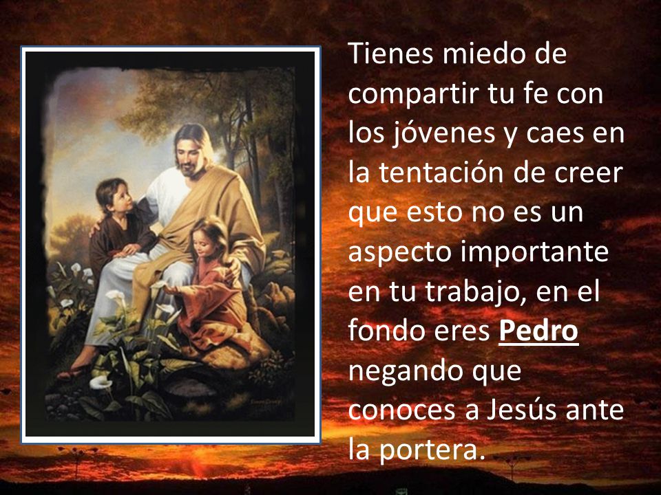 Tienes miedo de compartir tu fe con los jóvenes y caes en la tentación de creer que esto no es un aspecto importante en tu trabajo, en el fondo eres Pedro negando que conoces a Jesús ante la portera.