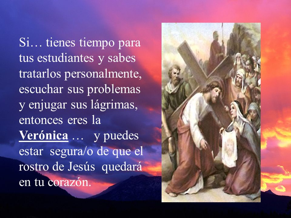 Si… tienes tiempo para tus estudiantes y sabes tratarlos personalmente, escuchar sus problemas y enjugar sus lágrimas, entonces eres la Verónica … y puedes estar segura/o de que el rostro de Jesús quedará en tu corazón.