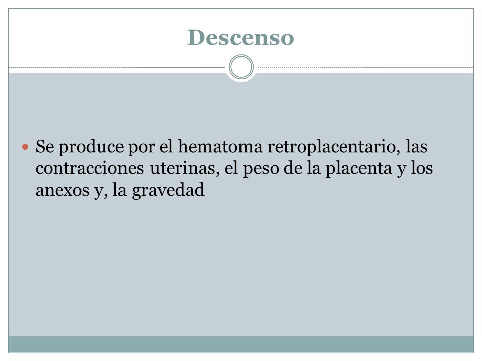 Descenso Se produce por el hematoma retroplacentario, las contracciones uterinas, el peso de la placenta y los anexos y, la gravedad.