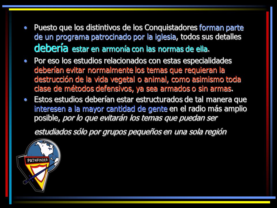 Puesto que los distintivos de los Conquistadores forman parte de un programa patrocinado por la iglesia, todos sus detalles debería estar en armonía con las normas de ella.