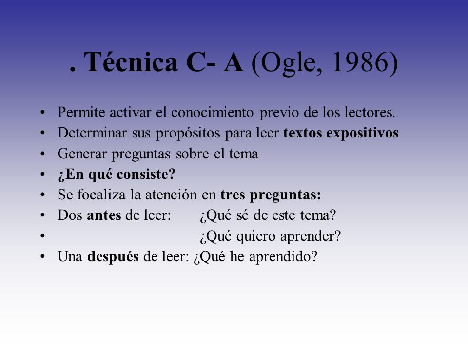 . Técnica C- A (Ogle, 1986) Permite activar el conocimiento previo de los lectores. Determinar sus propósitos para leer textos expositivos.