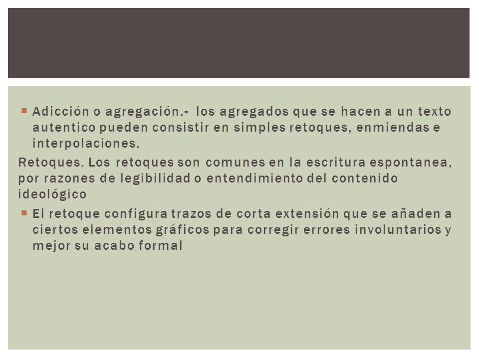 Adicción o agregación.- los agregados que se hacen a un texto autentico pueden consistir en simples retoques, enmiendas e interpolaciones.