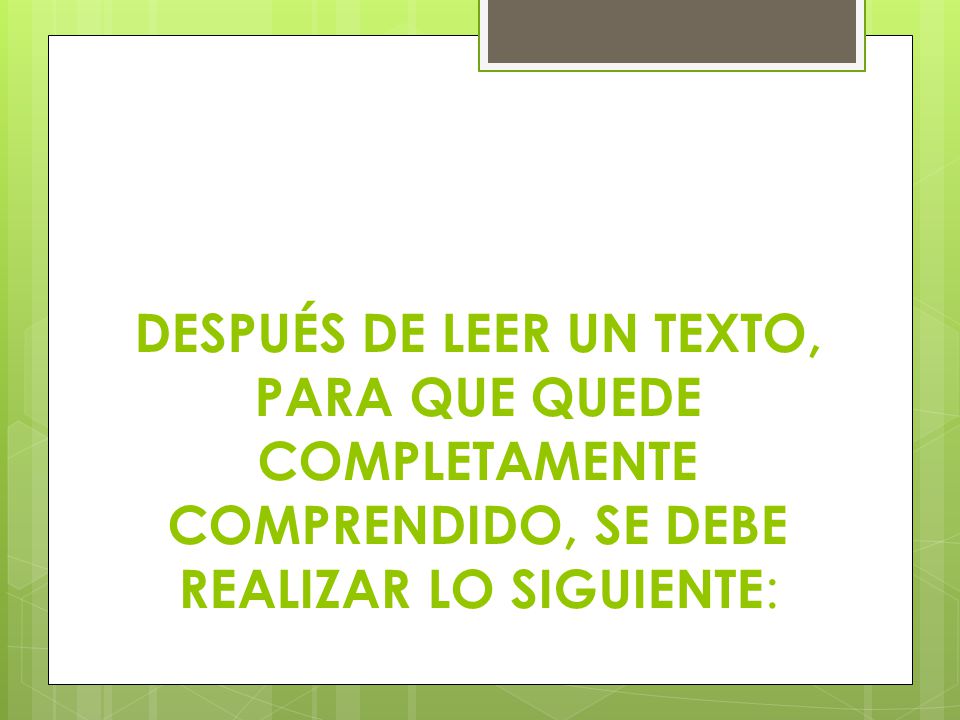 DESPUÉS DE LEER UN TEXTO, PARA QUE QUEDE COMPLETAMENTE COMPRENDIDO, SE DEBE REALIZAR LO SIGUIENTE: