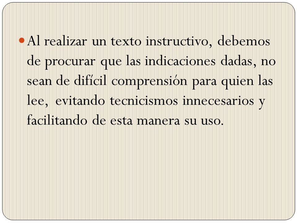 Al realizar un texto instructivo, debemos de procurar que las indicaciones dadas, no sean de difícil comprensión para quien las lee, evitando tecnicismos innecesarios y facilitando de esta manera su uso.
