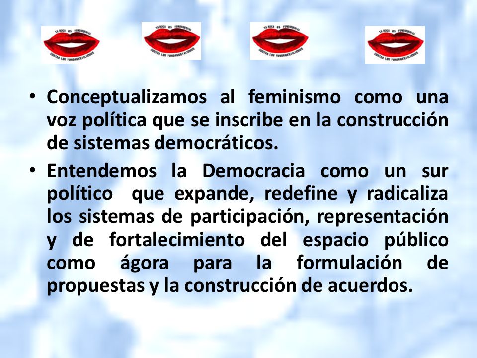 Conceptualizamos al feminismo como una voz política que se inscribe en la construcción de sistemas democráticos.