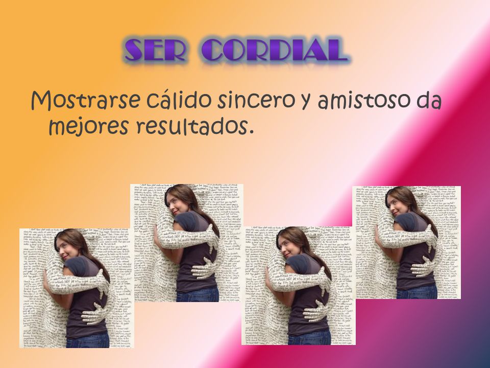 Ser cordial Mostrarse cálido sincero y amistoso da mejores resultados.