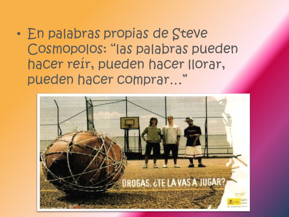 En palabras propias de Steve Cosmopolos: las palabras pueden hacer reír, pueden hacer llorar, pueden hacer comprar…