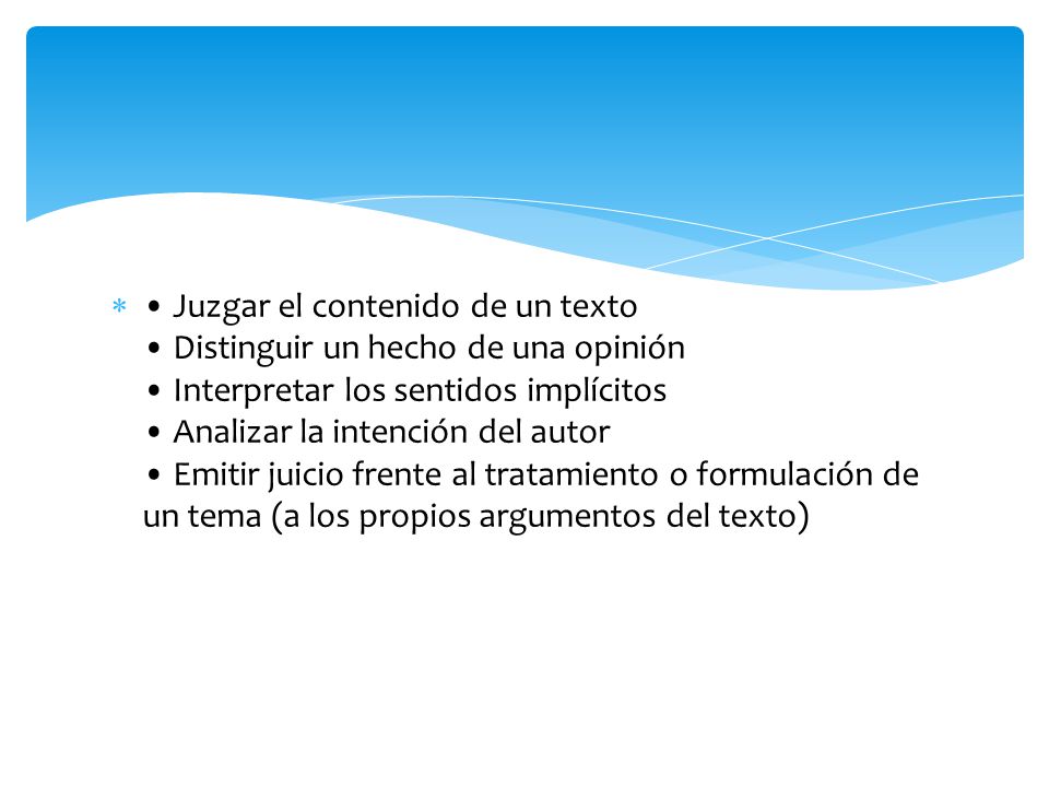 • Juzgar el contenido de un texto • Distinguir un hecho de una opinión • Interpretar los sentidos implícitos • Analizar la intención del autor • Emitir juicio frente al tratamiento o formulación de un tema (a los propios argumentos del texto)