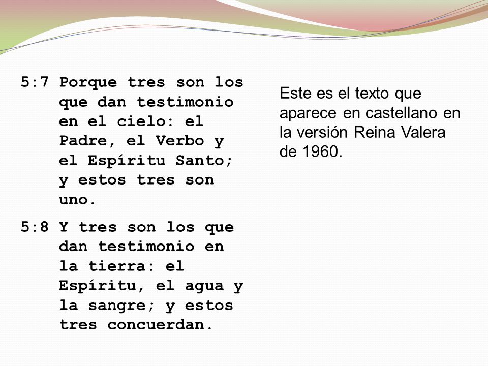 5:7 Porque tres son los que dan testimonio en el cielo: el Padre, el Verbo y el Espíritu Santo; y estos tres son uno.