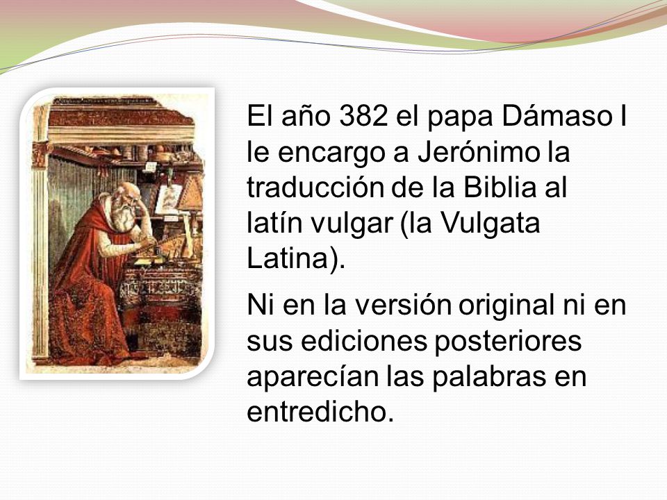 El año 382 el papa Dámaso I le encargo a Jerónimo la traducción de la Biblia al latín vulgar (la Vulgata Latina).