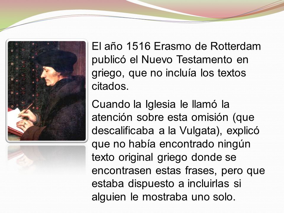 El año 1516 Erasmo de Rotterdam publicó el Nuevo Testamento en griego, que no incluía los textos citados.