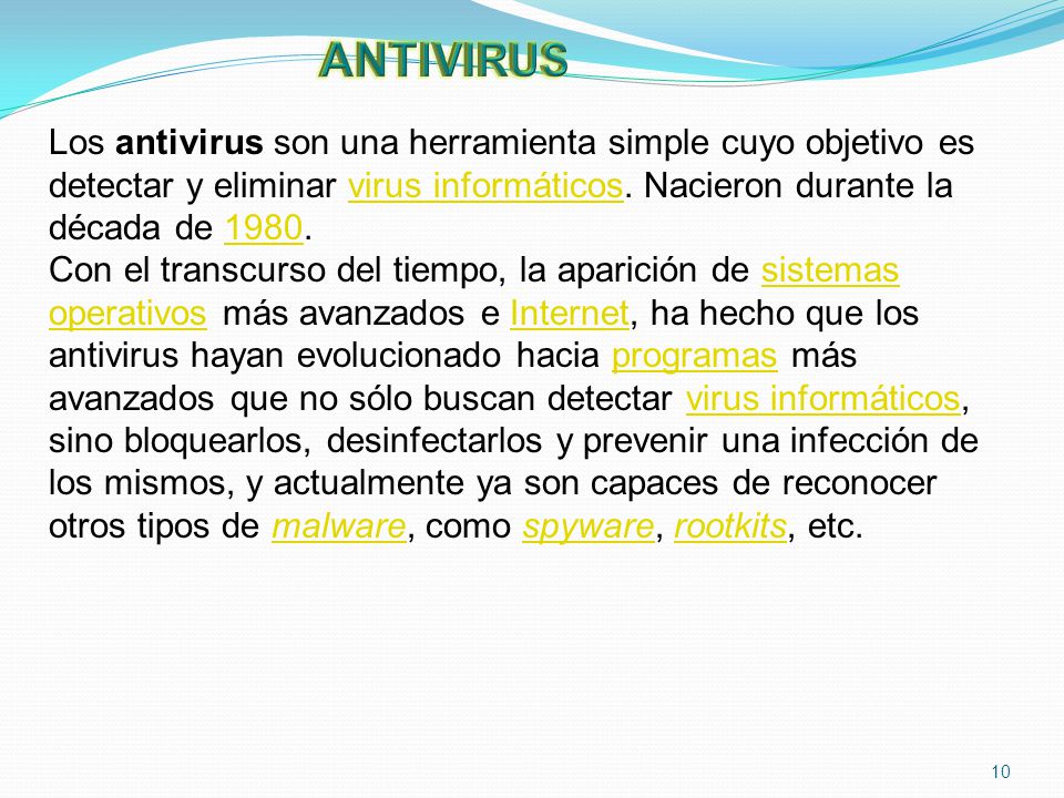 ANTIVIRUS Los antivirus son una herramienta simple cuyo objetivo es detectar y eliminar virus informáticos. Nacieron durante la década de