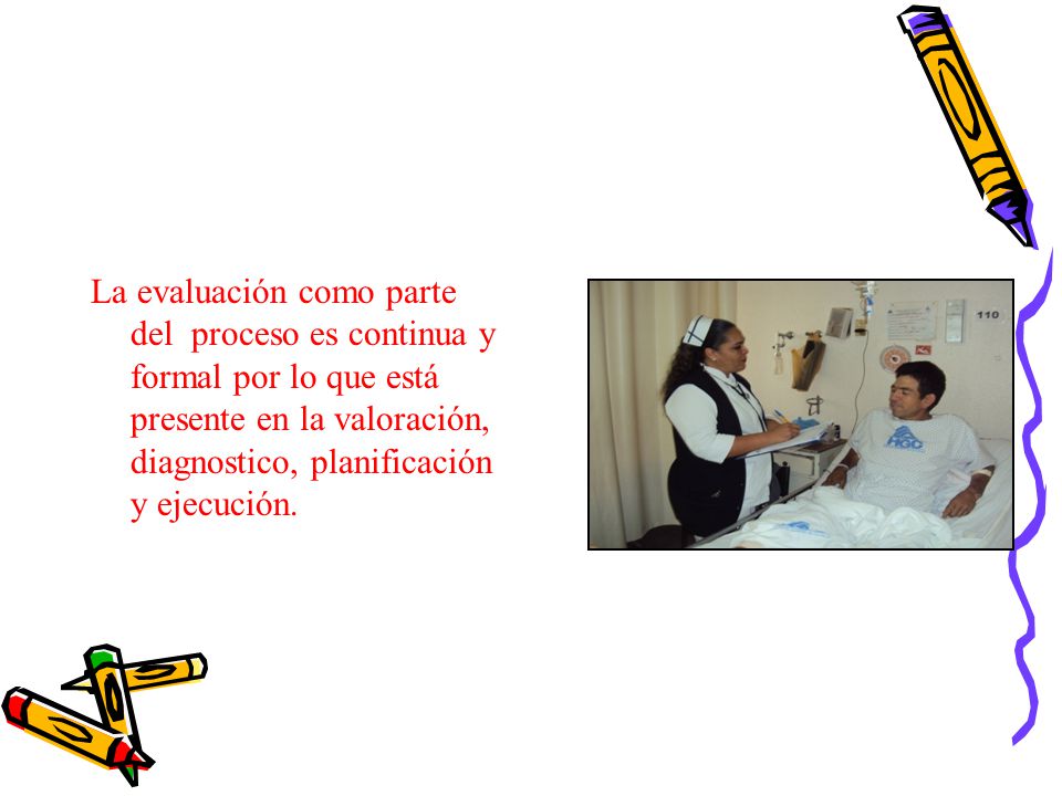 La evaluación como parte del proceso es continua y formal por lo que está presente en la valoración, diagnostico, planificación y ejecución.