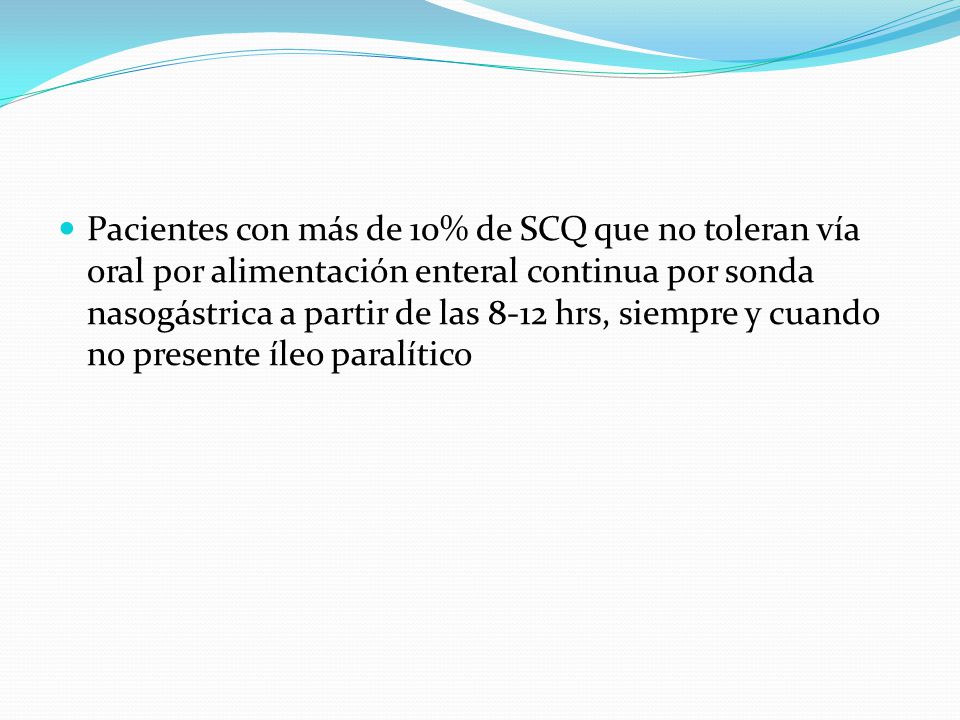 Pacientes con más de 10% de SCQ que no toleran vía oral por alimentación enteral continua por sonda nasogástrica a partir de las 8-12 hrs, siempre y cuando no presente íleo paralítico