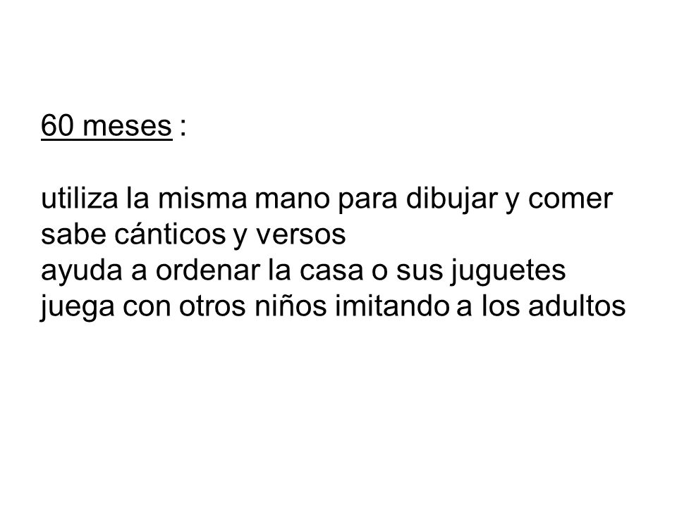 60 meses : utiliza la misma mano para dibujar y comer sabe cánticos y versos ayuda a ordenar la casa o sus juguetes juega con otros niños imitando a los adultos
