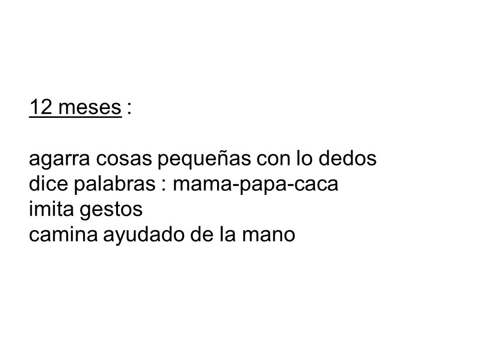 12 meses : agarra cosas pequeñas con lo dedos dice palabras : mama-papa-caca imita gestos camina ayudado de la mano