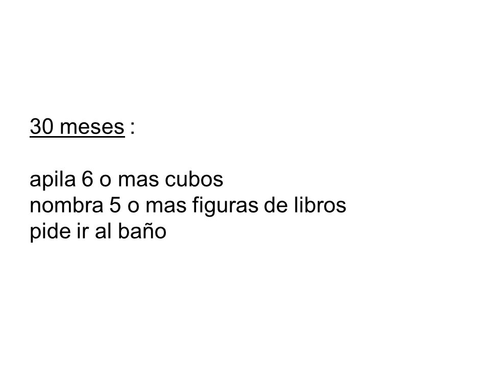 30 meses : apila 6 o mas cubos nombra 5 o mas figuras de libros pide ir al baño