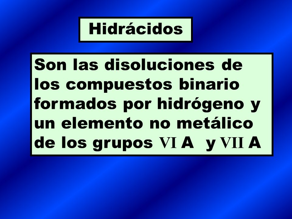 Hidrácidos Son las disoluciones de los compuestos binario formados por hidrógeno y un elemento no metálico de los grupos VI A y VII A.