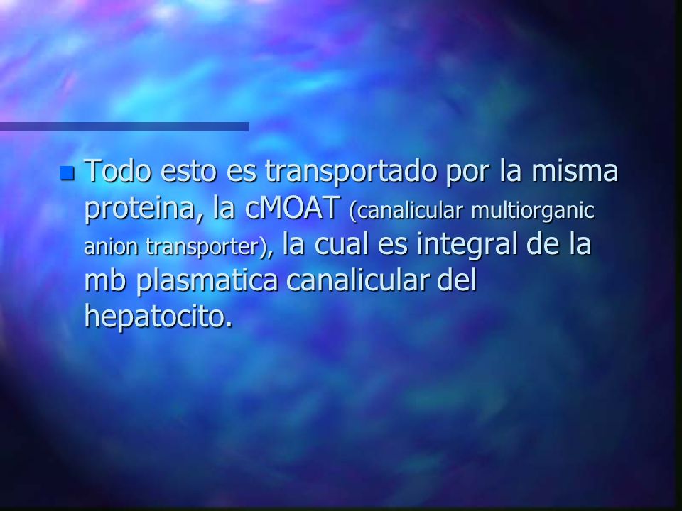 Todo esto es transportado por la misma proteina, la cMOAT (canalicular multiorganic anion transporter), la cual es integral de la mb plasmatica canalicular del hepatocito.