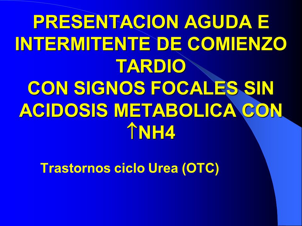 PRESENTACION AGUDA E INTERMITENTE DE COMIENZO TARDIO CON SIGNOS FOCALES SIN ACIDOSIS METABOLICA CON NH4