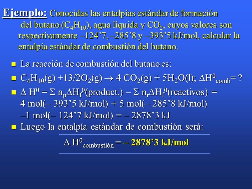 Ejemplo: Conocidas las entalpías estándar de formación del butano (C4H10), agua líquida y CO2, cuyos valores son respectivamente –124’7, –285’8 y –393’5 kJ/mol, calcular la entalpía estándar de combustión del butano.