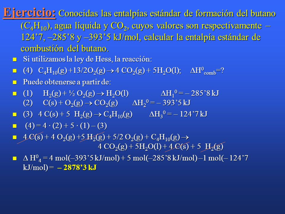 Ejercicio: Conocidas las entalpías estándar de formación del butano (C4H10), agua líquida y CO2, cuyos valores son respectivamente –124’7, –285’8 y –393’5 kJ/mol, calcular la entalpía estándar de combustión del butano.