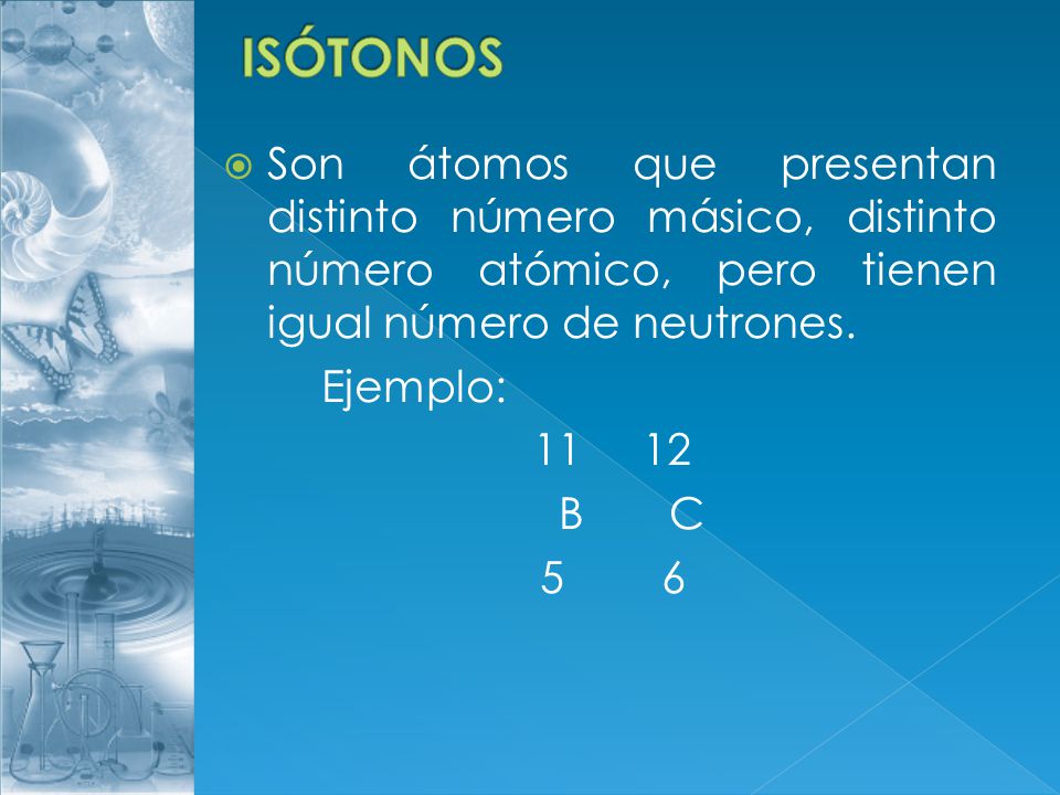 ISÓTONOS Son átomos que presentan distinto número másico, distinto número atómico, pero tienen igual número de neutrones.