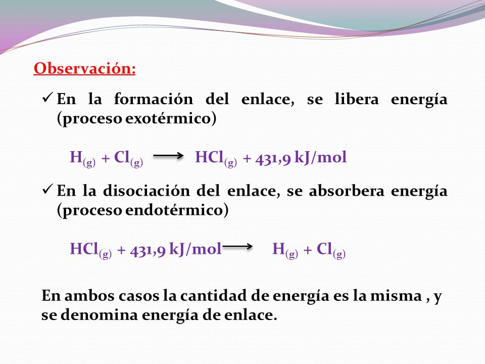 Observación: En la formación del enlace, se libera energía (proceso exotérmico) H(g) + Cl(g) HCl(g) + 431,9 kJ/mol.
