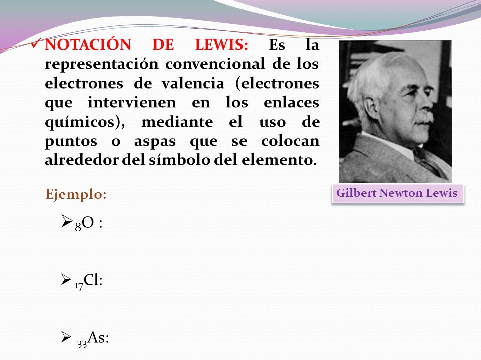 NOTACIÓN DE LEWIS: Es la representación convencional de los electrones de valencia (electrones que intervienen en los enlaces químicos), mediante el uso de puntos o aspas que se colocan alrededor del símbolo del elemento.